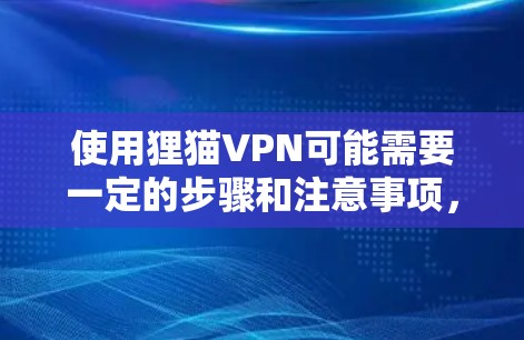 使用狸猫VPN可能需要一定的步骤和注意事项，以下是一些关键点和建议