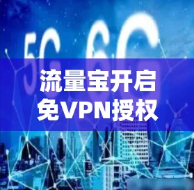流量宝开启免VPN授权模式—提升网络性能的全新解决方案