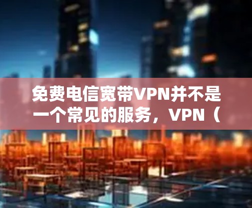 免费电信宽带VPN并不是一个常见的服务,VPN(Virtual Private Network,网络保护)通常需要一定的费用。然而,如果您对电信网络上的VPN服务感兴趣,以下是一些建议和信息