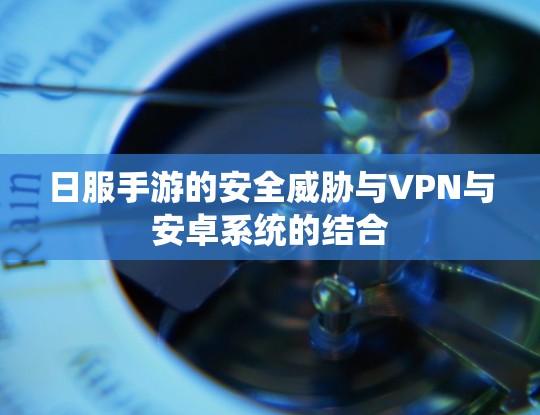 日服手游的安全威胁与VPN与安卓系统的结合