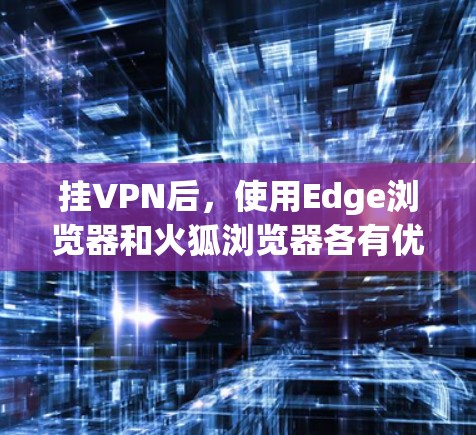 挂VPN后,使用Edge浏览器和火狐浏览器各有优缺点,以下是详细的分析和建议
