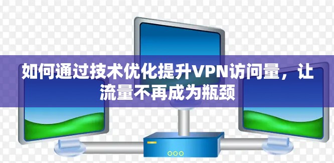 如何通过技术优化提升VPN访问量,让流量不再成为瓶颈