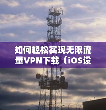 如何轻松实现无限流量VPN下载(iOS设备使用指南)