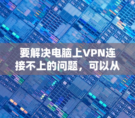 要解决电脑上VPN连接不上的问题,可以从以下几个步骤进行逐一排查