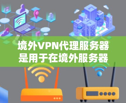 境外VPN代理服务器是用于在境外服务器上连接到本地服务器的中间层工具,确保数据的安全和隐私。以下是详细的操作步骤和建议