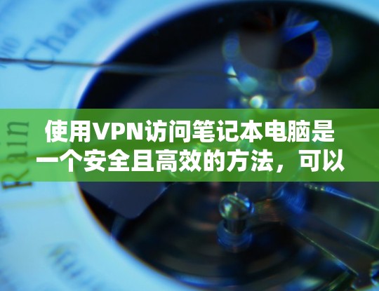 使用VPN访问笔记本电脑是一个安全且高效的方法,可以保护您的网络和数据。以下是一个详细且结构化的步骤指南,帮助您有效地使用VPN访问笔记本电脑