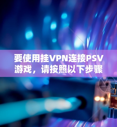 要使用挂VPN连接PSV游戏,请按照以下步骤操作