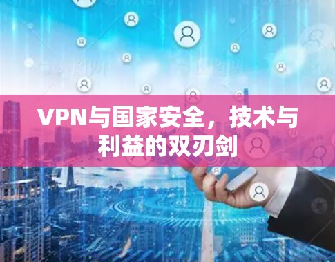 VPN与国家安全,技术与利益的双刃剑
