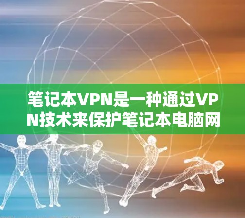 笔记本VPN是一种通过VPN技术来保护笔记本电脑网络的安全的一种方法,旨在通过网络隔离来减少因网络攻击和病毒传播带来的风险。以下是对笔记本VPN功能的详细介绍