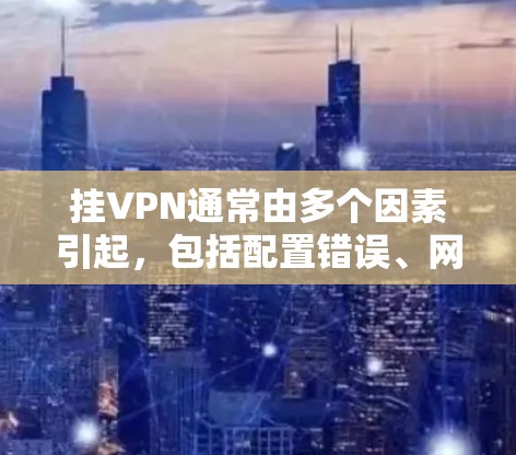 挂VPN通常由多个因素引起,包括配置错误、网络问题、端口设置不当以及服务器配置问题等。以下是一步步排查的方法
