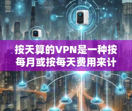 按天算的VPN是一种按每月或按每天费用来计算VPN服务的模式,适用于不同流量和使用需求的情况。以下是对该模式的详细分析