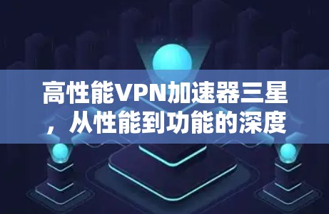 高性能VPN加速器三星,从性能到功能的深度解析