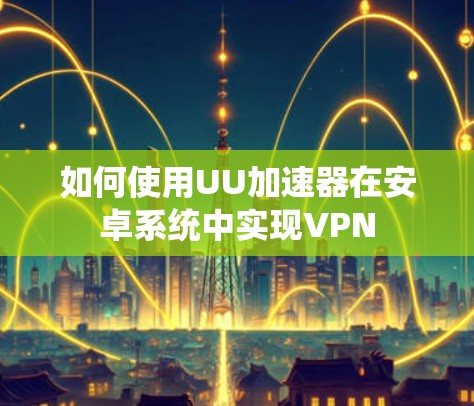 如何使用UU加速器在安卓系统中实现VPN