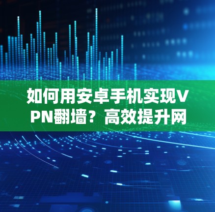 如何用安卓手机实现VPN翻墙?高效提升网络速度,解决网速慢问题