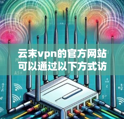 云末vpn的官方网站可以通过以下方式访问