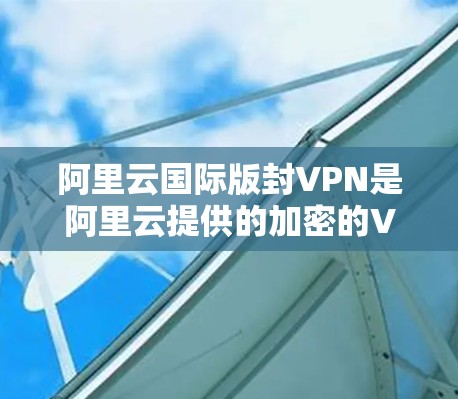 阿里云国际版封VPN是阿里云提供的加密的VPN解决方案,旨在提供更 secure 的数据传输体验。以下是对该产品的一些关键信息