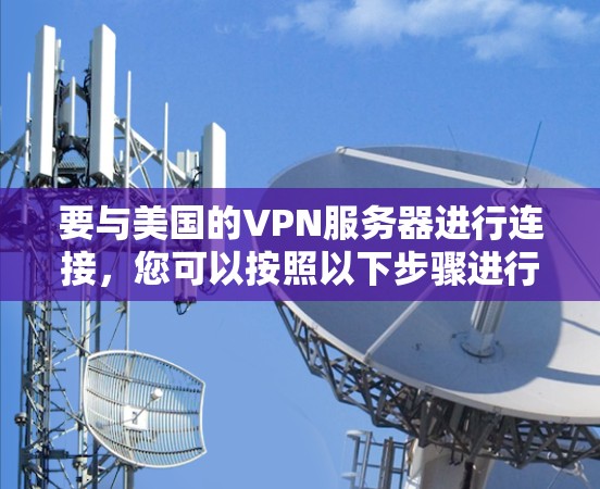 要与美国的VPN服务器进行连接,您可以按照以下步骤进行