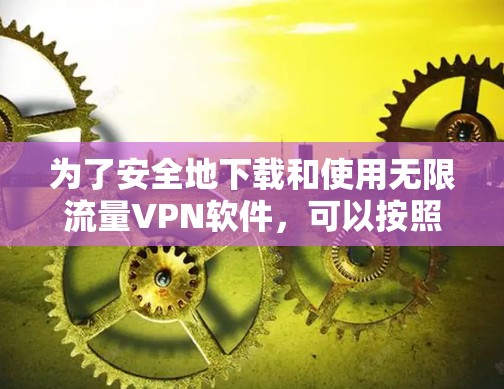 为了安全地下载和使用无限流量VPN软件,可以按照以下步骤进行