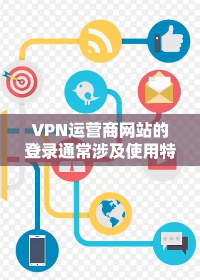 VPN运营商网站的登录通常涉及使用特定的协议或协议来访问VPN服务器。以下是详细介绍如何登录这些运营商网站的步骤