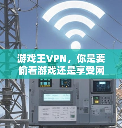 游戏王VPN,你是要偷看游戏还是享受网络乐趣?