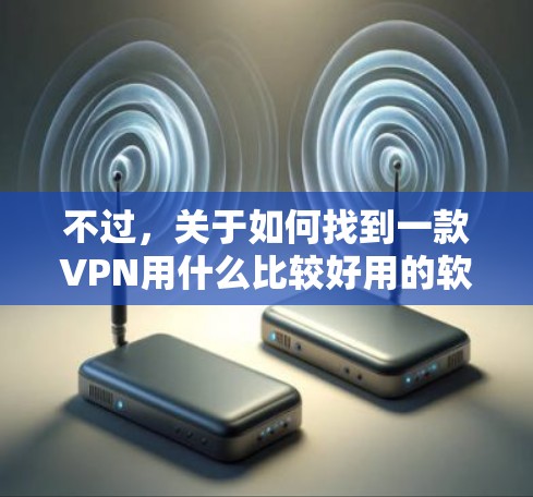 不过,关于如何找到一款VPN用什么比较好用的软件,我在这里为你提供一些推荐
