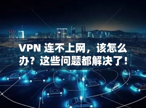 VPN 连不上网,该怎么办?这些问题都解决了!