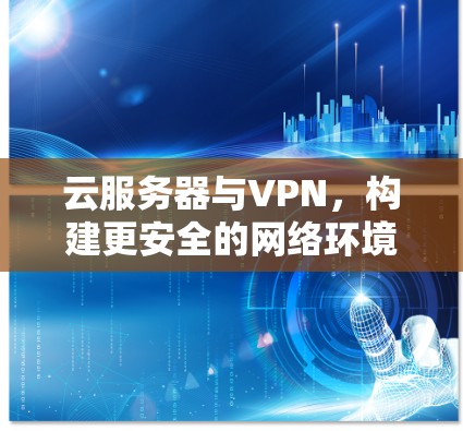 云服务器与VPN,构建更安全的网络环境