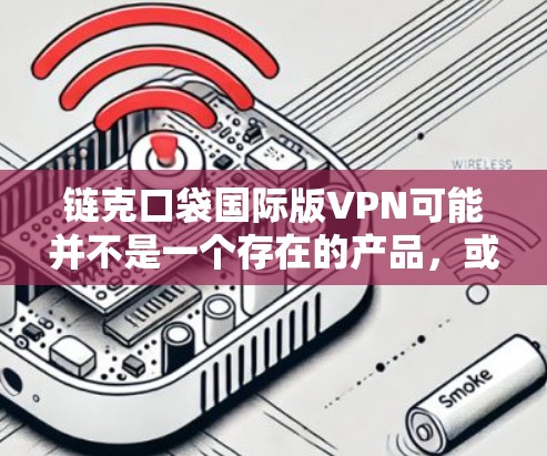 链克口袋国际版VPN可能并不是一个存在的产品,或者可能有不同的名称和功能。如果您指的是链克口袋系列的VPN产品,您可以在其官方网站或相关VPN平台找到相关信息