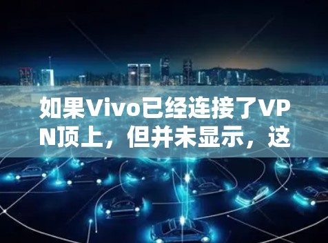 如果Vivo已经连接了VPN顶上,但并未显示,这可能是因为VPN服务器需要一定的连接时间和设备资源,或者用户在使用过程中出现了技术问题。以下是几种可能的原因及其解决方法