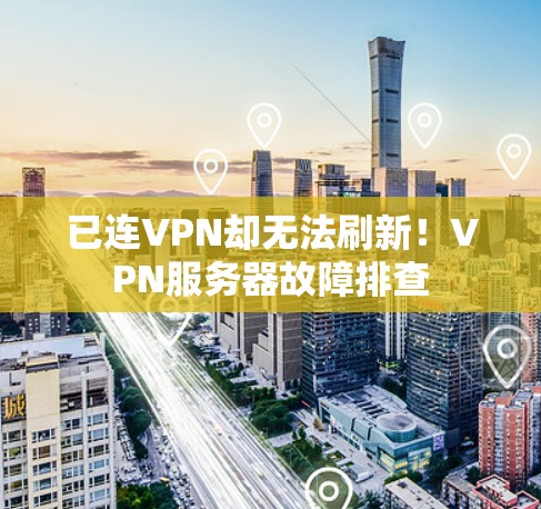 已连VPN却无法刷新!VPN服务器故障排查
