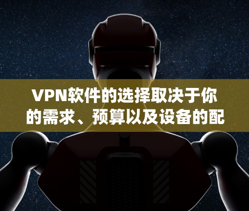 VPN软件的选择取决于你的需求、预算以及设备的配置。以下是一些 commonly used VPN 程序和推荐,供你参考