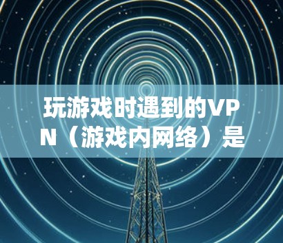 玩游戏时遇到的VPN(游戏内网络)是指在游戏内使用特定的局域网或网络服务来连接到游戏服务器或本地网络。这种情况通常发生在游戏的局域网中,可能由游戏系统本身或第三方网络服务提供