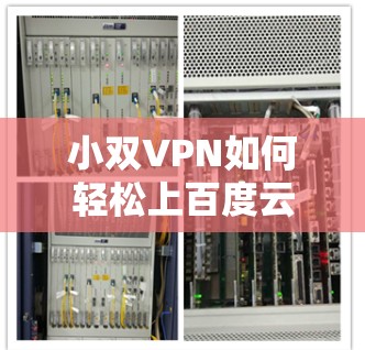 小双VPN如何轻松上百度云?你的云服务选择的最佳选择!