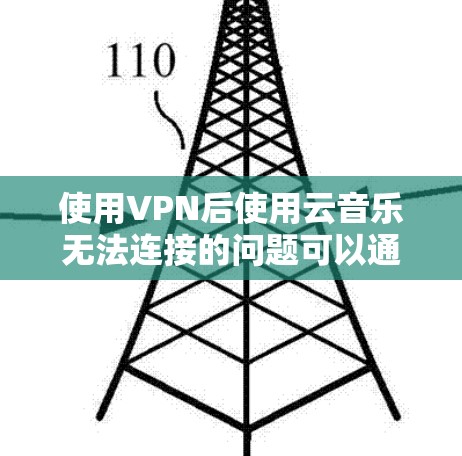 使用VPN后使用云音乐无法连接的问题可以通过以下步骤逐步排查和解决