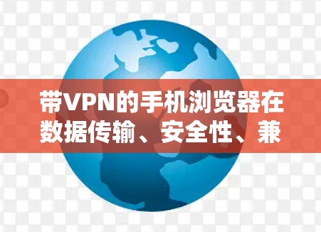 带VPN的手机浏览器在数据传输、安全性、兼容性和使用体验等方面具有显著优势,以下是详细的总结