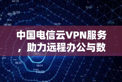 中国电信云VPN服务,助力远程办公与数据安全,不容错过!