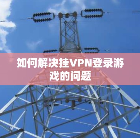 如何解决挂VPN登录游戏的问题
