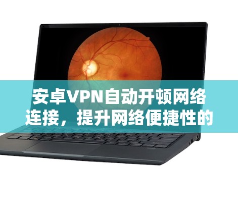 安卓VPN自动开顿网络连接,提升网络便捷性的关键