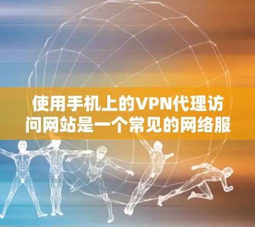 使用手机上的VPN代理访问网站是一个常见的网络服务,以下是详细的步骤指南