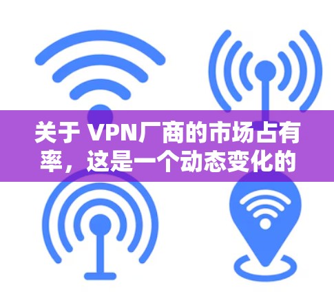 关于 VPN厂商的市场占有率,这是一个动态变化的市场现象,具体数据和市场份额可能因时间和市场变化而有所不同。以下是一些常见的 VPN 厂商及其在特定地区的市场占有率,以及整体市场的分布情况