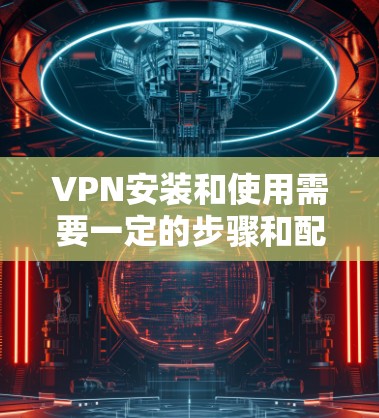 VPN安装和使用需要一定的步骤和配置,以下是一个简单方便的VPN安装和配置指南