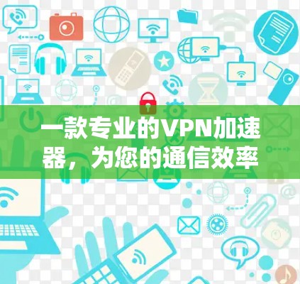 一款专业的VPN加速器,为您的通信效率保驾护航!