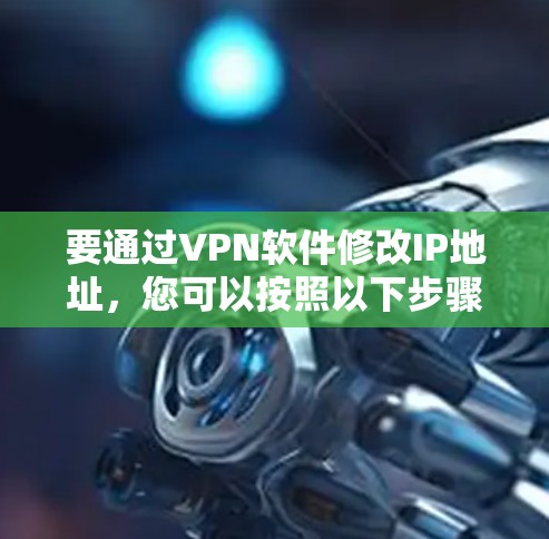 要通过VPN软件修改IP地址,您可以按照以下步骤操作