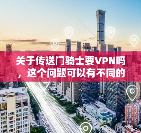 关于传送门骑士要VPN吗,这个问题可以有不同的解释,取决于具体情境。以下是一些可能的分析