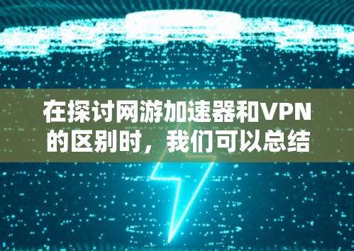 在探讨网游加速器和VPN的区别时,我们可以总结出以下几点关键信息