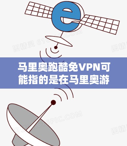 马里奥跑酷免VPN可能指的是在马里奥游戏后使用VPN保护个人隐私或访问虚拟服务器。以下是详细的解释和使用方法