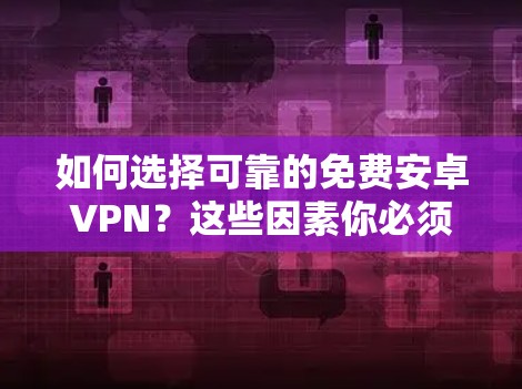 如何选择可靠的免费安卓VPN?这些因素你必须了解!