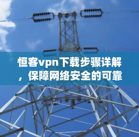 恒客vpn下载步骤详解,保障网络安全的可靠选择