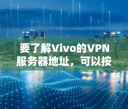 要了解Vivo的VPN服务器地址,可以按照以下步骤进行