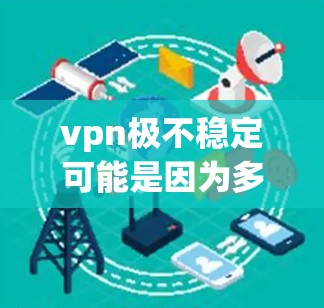 vpn极不稳定可能是因为多个原因导致的,以下是一些可能的原因和解决方案